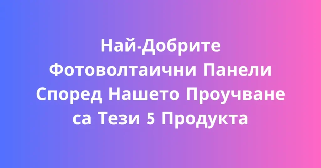 Най-Добрите Фотоволтаични Панели Според Нашето Проучване са Тези 5 Продукта